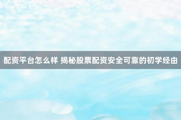 配资平台怎么样 揭秘股票配资安全可靠的初学经由