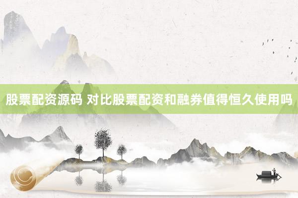 股票配资源码 对比股票配资和融券值得恒久使用吗