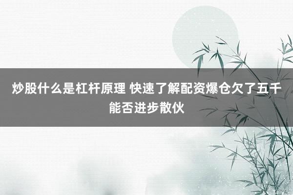 炒股什么是杠杆原理 快速了解配资爆仓欠了五千能否进步散伙