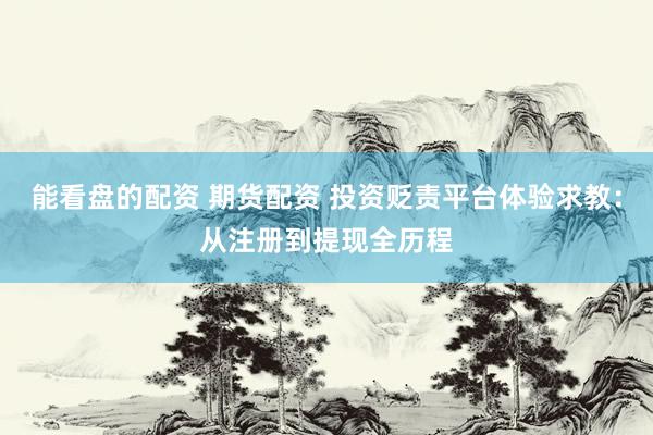 能看盘的配资 期货配资 投资贬责平台体验求教：从注册到提现全历程