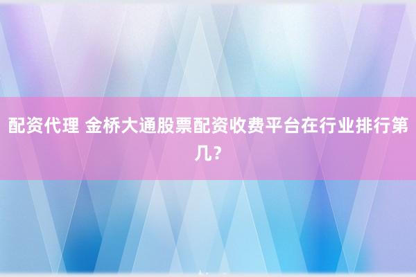 配资代理 金桥大通股票配资收费平台在行业排行第几？