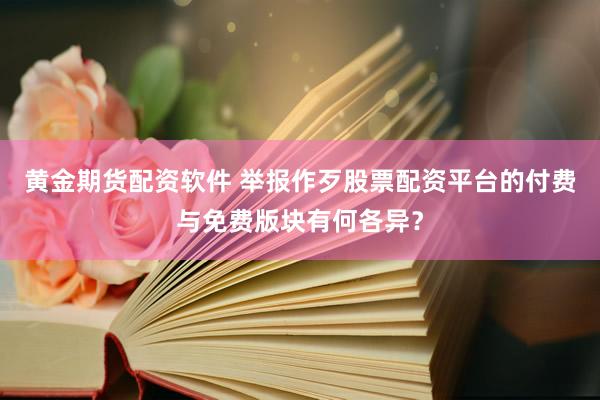 黄金期货配资软件 举报作歹股票配资平台的付费与免费版块有何各异？