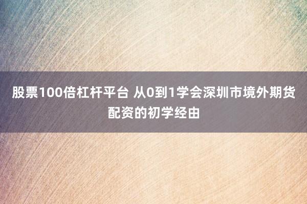 股票100倍杠杆平台 从0到1学会深圳市境外期货配资的初学经由