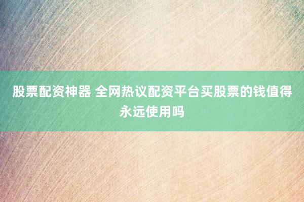 股票配资神器 全网热议配资平台买股票的钱值得永远使用吗