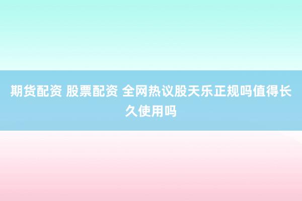 期货配资 股票配资 全网热议股天乐正规吗值得长久使用吗