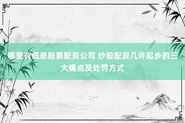 哪里有低息股票配资公司 炒股配资几许起步的三大痛点及处罚方式