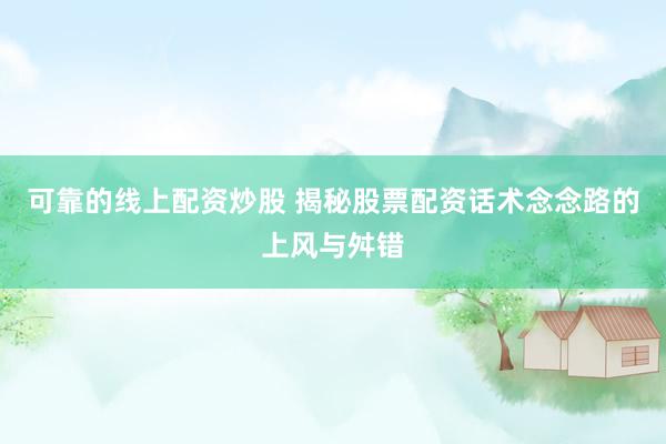 可靠的线上配资炒股 揭秘股票配资话术念念路的上风与舛错