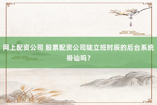 网上配资公司 股票配资公司陡立班时辰的后台系统褂讪吗？