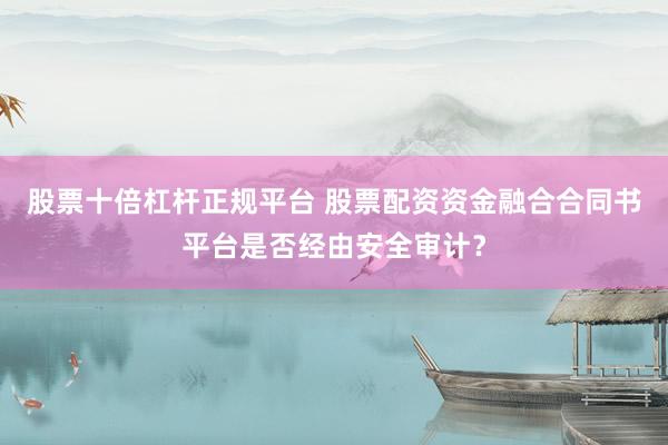 股票十倍杠杆正规平台 股票配资资金融合合同书平台是否经由安全审计？