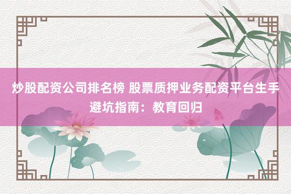 炒股配资公司排名榜 股票质押业务配资平台生手避坑指南：教育回归