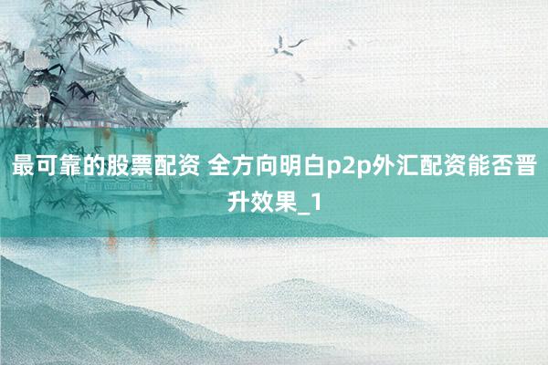 最可靠的股票配资 全方向明白p2p外汇配资能否晋升效果_1
