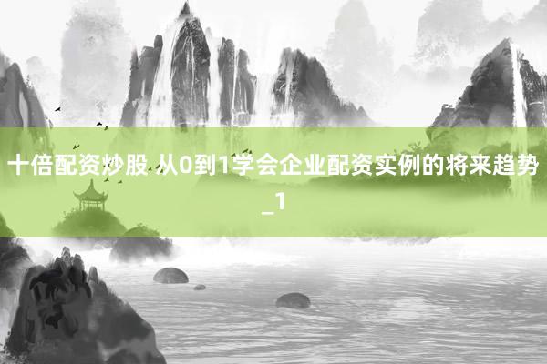 十倍配资炒股 从0到1学会企业配资实例的将来趋势_1