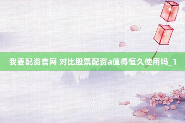 我要配资官网 对比股票配资a值得恒久使用吗_1