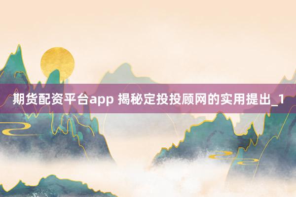 期货配资平台app 揭秘定投投顾网的实用提出_1