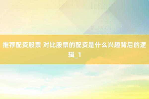 推荐配资股票 对比股票的配资是什么兴趣背后的逻辑_1