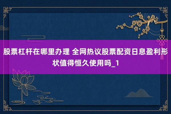 股票杠杆在哪里办理 全网热议股票配资日息盈利形状值得恒久使用吗_1