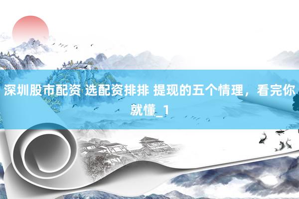 深圳股市配资 选配资排排 提现的五个情理，看完你就懂_1
