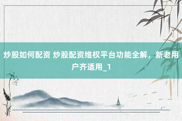 炒股如何配资 炒股配资维权平台功能全解，新老用户齐适用_1