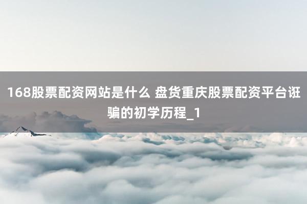 168股票配资网站是什么 盘货重庆股票配资平台诳骗的初学历程_1