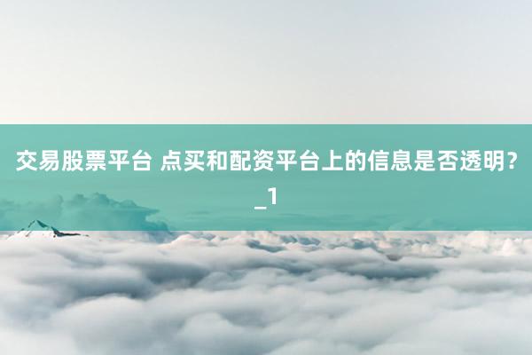 交易股票平台 点买和配资平台上的信息是否透明？_1