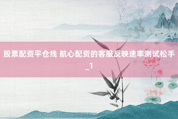 股票配资平仓线 航心配资的客服反映速率测试松手_1