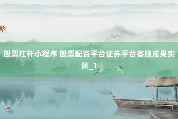 股票杠杆小程序 股票配资平台证券平台客服成果实测_1