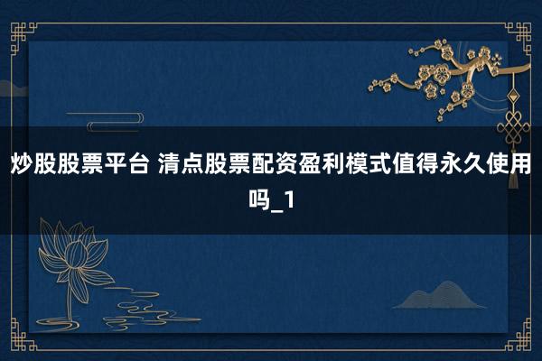 炒股股票平台 清点股票配资盈利模式值得永久使用吗_1