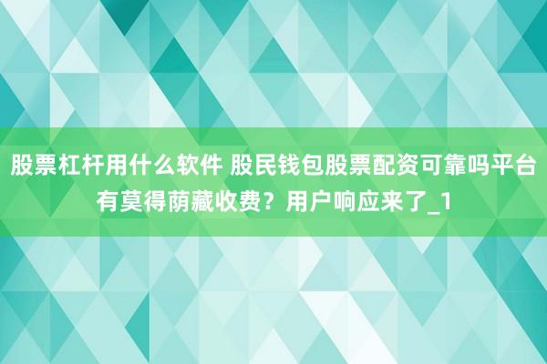 股票杠杆用什么软件 股民钱包股票配资可靠吗平台有莫得荫藏收费？用户响应来了_1