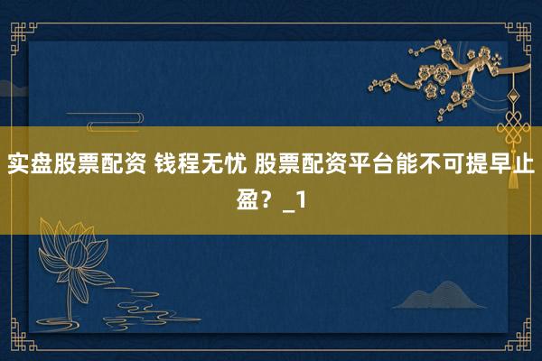 实盘股票配资 钱程无忧 股票配资平台能不可提早止盈？_1