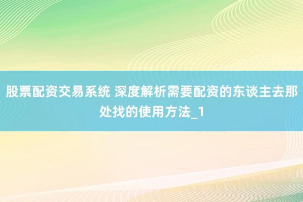 股票配资交易系统 深度解析需要配资的东谈主去那处找的使用方法_1
