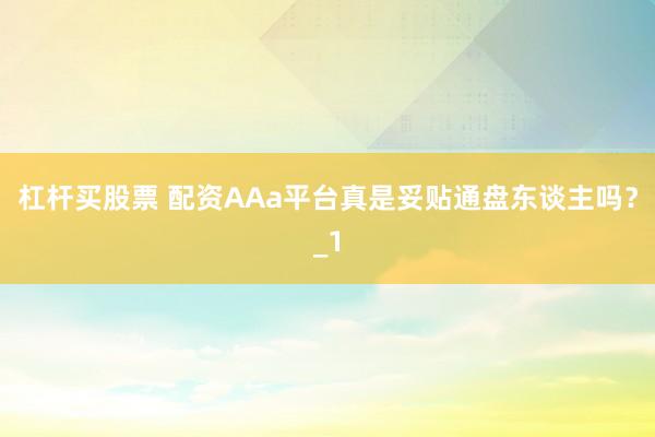 杠杆买股票 配资AAa平台真是妥贴通盘东谈主吗?_1