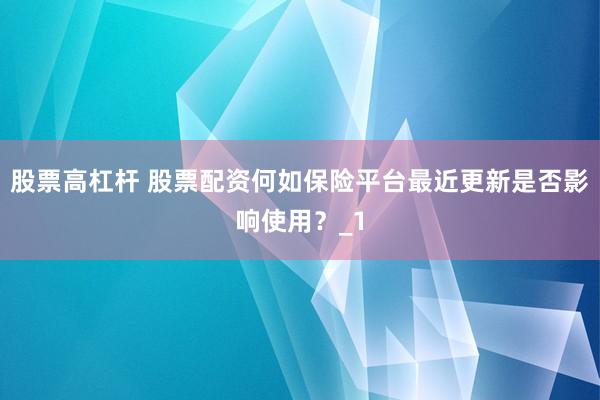 股票高杠杆 股票配资何如保险平台最近更新是否影响使用？_1
