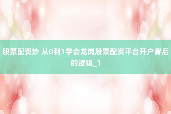 股票配资炒 从0到1学会龙岗股票配资平台开户背后的逻辑_1