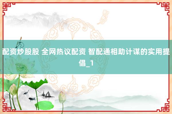 配资炒股股 全网热议配资 智配通相助计谋的实用提倡_1