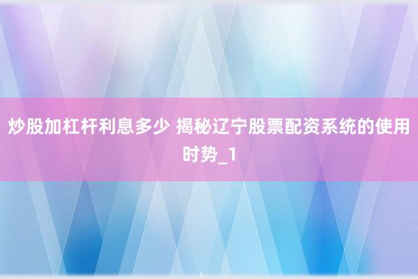 炒股加杠杆利息多少 揭秘辽宁股票配资系统的使用时势_1