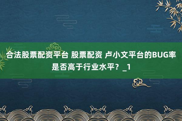 合法股票配资平台 股票配资 卢小文平台的BUG率是否高于行业水平？_1