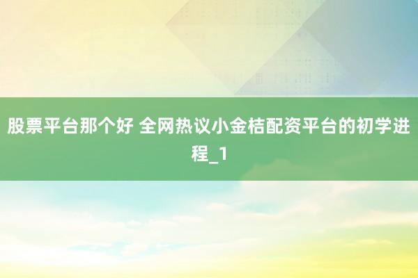 股票平台那个好 全网热议小金桔配资平台的初学进程_1
