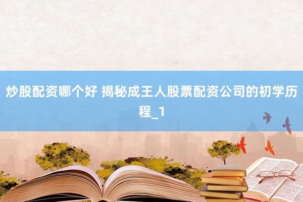 炒股配资哪个好 揭秘成王人股票配资公司的初学历程_1