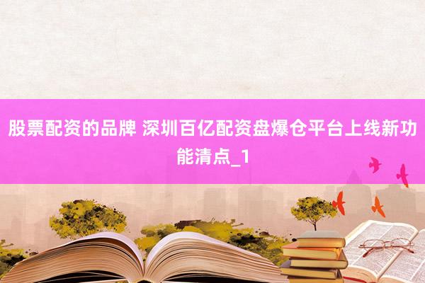 股票配资的品牌 深圳百亿配资盘爆仓平台上线新功能清点_1