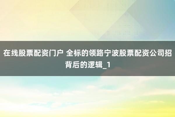 在线股票配资门户 全标的领路宁波股票配资公司招背后的逻辑_1
