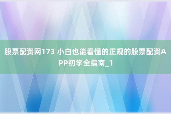 股票配资网173 小白也能看懂的正规的股票配资APP初学全指南_1