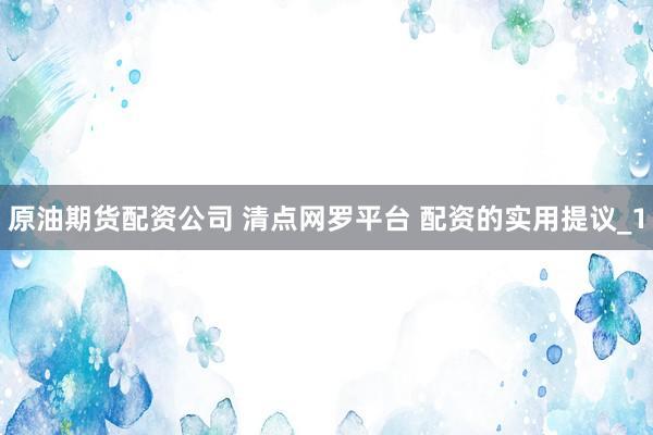 原油期货配资公司 清点网罗平台 配资的实用提议_1