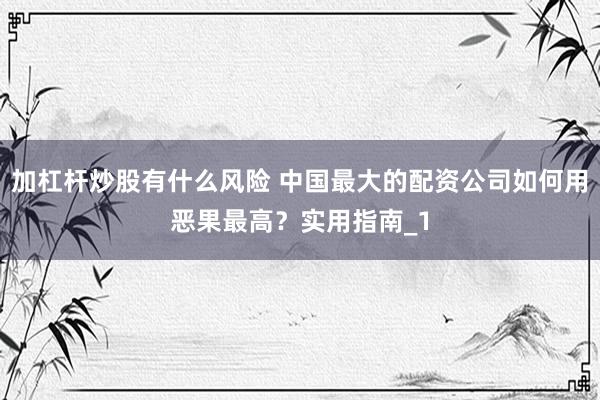 加杠杆炒股有什么风险 中国最大的配资公司如何用恶果最高？实用指南_1