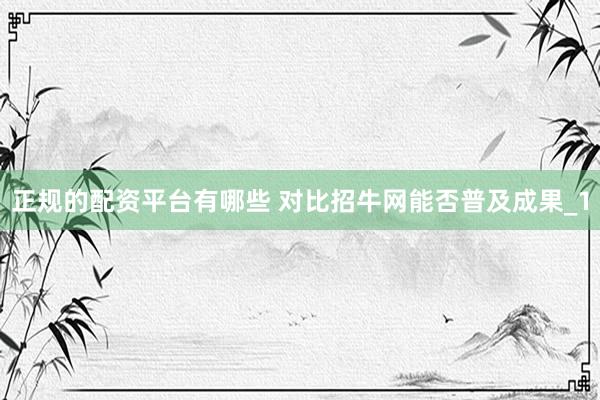 正规的配资平台有哪些 对比招牛网能否普及成果_1