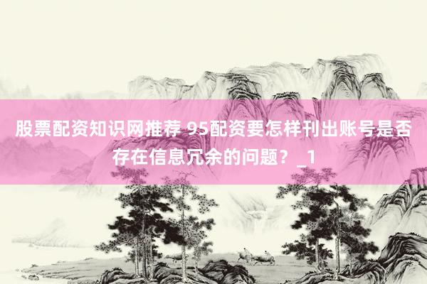 股票配资知识网推荐 95配资要怎样刊出账号是否存在信息冗余的问题？_1