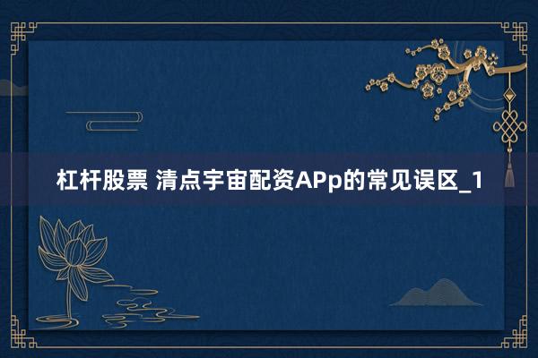 杠杆股票 清点宇宙配资APp的常见误区_1