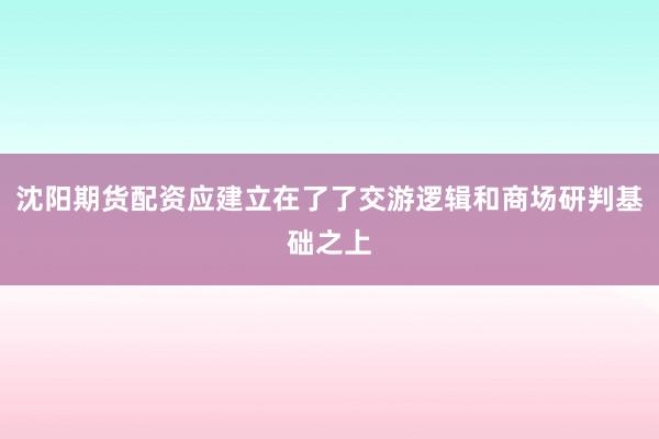 沈阳期货配资应建立在了了交游逻辑和商场研判基础之上