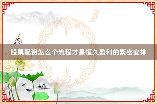 股票配资怎么个流程才是恒久盈利的繁密安排