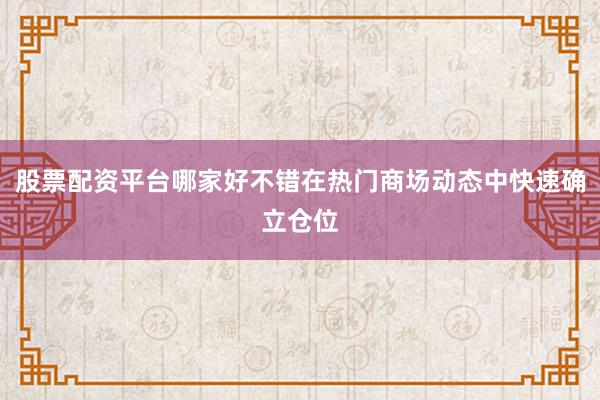 股票配资平台哪家好不错在热门商场动态中快速确立仓位