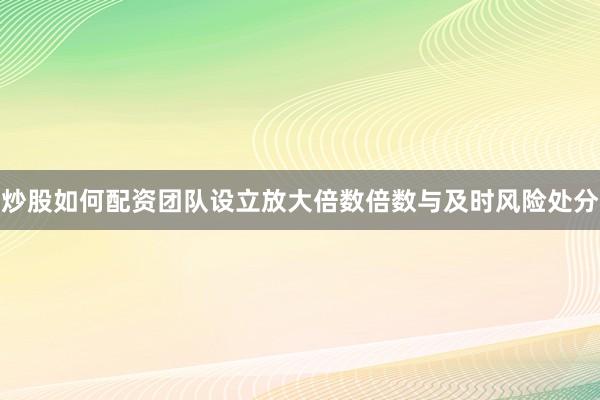炒股如何配资团队设立放大倍数倍数与及时风险处分